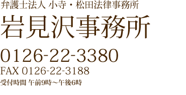 弁護士法人 小寺・松田法律事務所 岩見沢事務所 0126-22-3380 FAX 0126-22-3188 受付時間 午前9時～午後6時（土曜・日曜・祝祭日を除く）