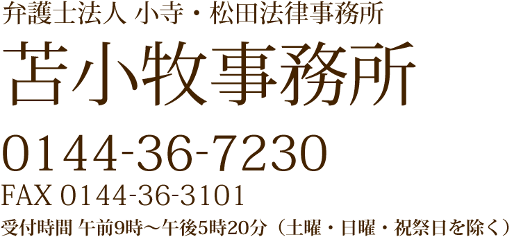 弁護士法人 小寺・松田法律事務所 苫小牧事務所 0144-36-7230 FAX 0144-36-3101 受付時間 午前9時~午後5時20分(土曜・日曜・祝祭日を除く)